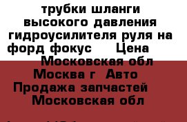 трубки шланги высокого давления гидроусилителя руля на форд фокус 2 › Цена ­ 8 000 - Московская обл., Москва г. Авто » Продажа запчастей   . Московская обл.